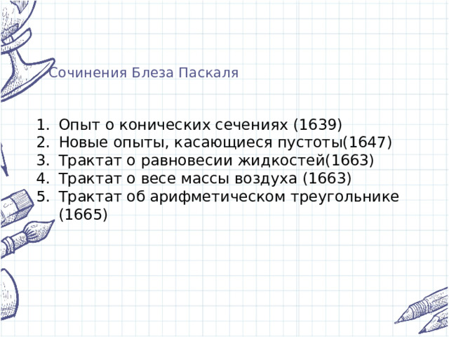    Сочинения Блеза Паскаля Опыт о конических сечениях (1639) Новые опыты, касающиеся пустоты(1647) Трактат о равновесии жидкостей(1663) Трактат о весе массы воздуха (1663) Трактат об арифметическом треугольнике (1665) 