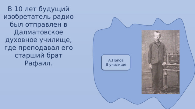 В 10 лет будущий изобретатель радио был отправлен в Далматовское духовное училище, где преподавал его старший брат Рафаил. А.Попов В училище 