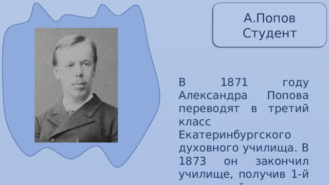 А.Попов Студент В 1871 году Александра Попова переводят в третий класс Екатеринбургского духовного училища. В 1873 он закончил училище, получив 1-й наивысший разряд. 