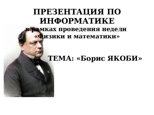 ПРЕЗЕНТАЦИЯ ПО ИНФОРМАТИКЕ в рамках проведения недели «Физики и математики»     ТЕМА: «Борис ЯКОБИ» 