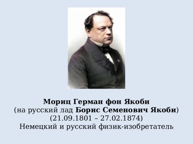 Мориц Герман фон Якоби (на русский лад Борис Семенович Якоби ) (21.09.1801 – 27.02.1874) Немецкий и русский физик-изобретатель 