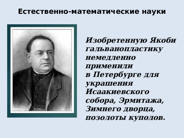 Естественно-математические науки Изобретенную Якоби гальванопластику немедленно применили в Петербурге для украшения Исаакиевского собора, Эрмитажа, Зимнего дворца, позолоты куполов. 