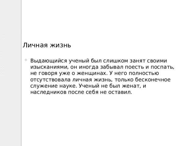 Личная жизнь Выдающийся ученый был слишком занят своими изысканиями, он иногда забывал поесть и поспать, не говоря уже о женщинах. У него полностью отсутствовала личная жизнь, только бесконечное служение науке. Ученый не был женат, и наследников после себя не оставил. 