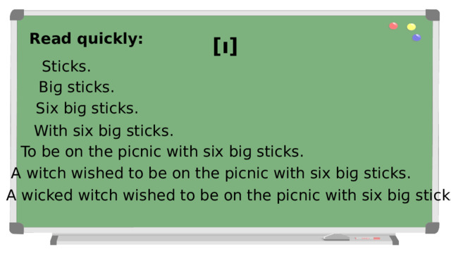 Read quickly: [ı] Sticks. Biɡ sticks. Six biɡ sticks. With six biɡ sticks. To be on the picnic with six biɡ sticks. A witch wished to be on the picnic with six biɡ sticks. A wicked witch wished to be on the picnic with six biɡ sticks. 