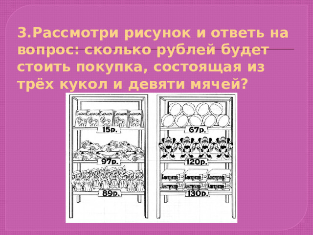 3.Рассмотри рисунок и ответь на вопрос: сколько рублей будет стоить покупка, состоящая из трёх кукол и девяти мячей? 