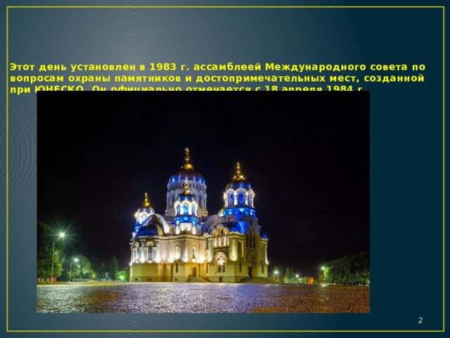 Этот день установлен в 1983 г. ассамблеей Международного совета по вопросам охраны памятников и достопримечательных мест, созданной при ЮНЕСКО. Он официально отмечается с 18 апреля 1984 г.    