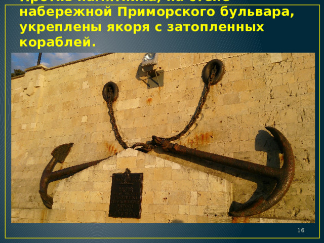 Против памятника, на стене набережной Приморского бульвара, укреплены якоря с затопленных кораблей.  