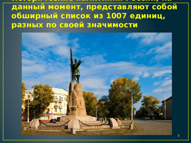 Исторические памятники России, на данный момент, представляют собой обширный список из 1007 единиц, разных по своей значимости  