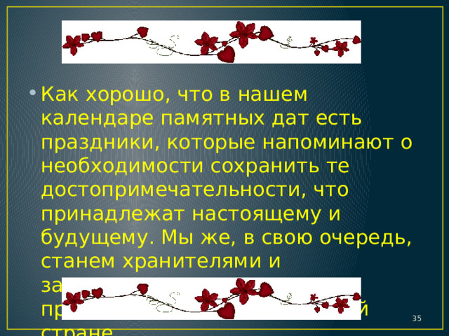 Как хорошо, что в нашем календаре памятных дат есть праздники, которые напоминают о необходимости сохранить те достопримечательности, что принадлежат настоящему и будущему. Мы же, в свою очередь, станем хранителями и защитниками всего самого прекрасного, что есть в нашей стране.  