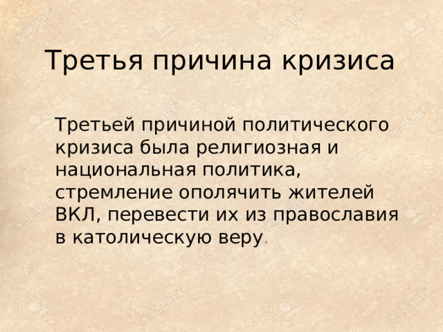Третья причина кризиса Третьей причиной политического кризиса была религиозная и национальная политика, стремление ополячить жителей ВКЛ, перевести их из православия в католическую веру .    