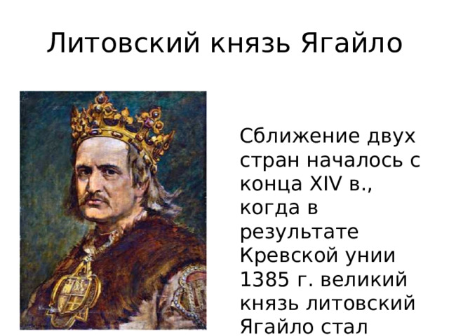 Литовский князь Ягайло Сближение двух стран началось с конца XIV в., когда в результате Кревской унии 1385 г. великий князь литовский Ягайло стал королем Польши . 