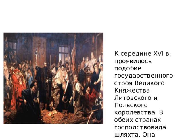 К середине XVI в. проявилось подобие государственного строя Великого Княжества Литовского и Польского королевства. В обеих странах господствовала шляхта. Она регулярно собиралась на поветовые сеймики, выбирала своих представителей на вальные сеймы. 