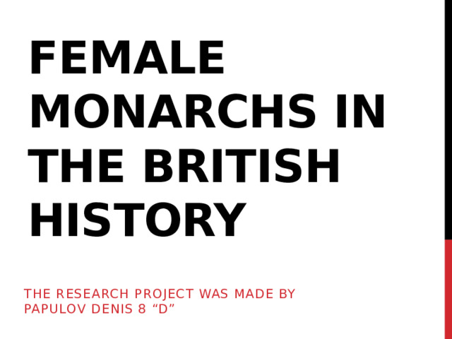 Female monarchs in the British history The research project was made by Papulov Denis 8 “D” 
