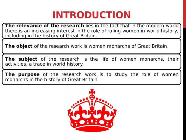 Introduction The relevance of the research lies in the fact that in the modern world there is an increasing interest in the role of ruling women in world history, including in the history of Great Britain. The object of the research work is women monarchs of Great Britain. The subject of the research is the life of women monarchs, their activities, a trace in world history. The purpose of the research work is to study the role of women monarchs in the history of Great Britain 