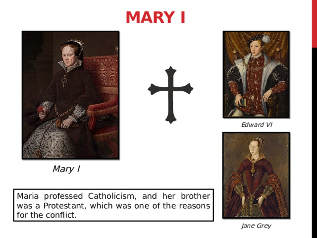 Mary I Edward VI Mary I Maria professed Catholicism, and her brother was a Protestant, which was one of the reasons for the conflict. Jane Grey 3 