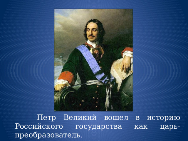  Петр Великий вошел в историю Российского государства как царь-преобразователь. 