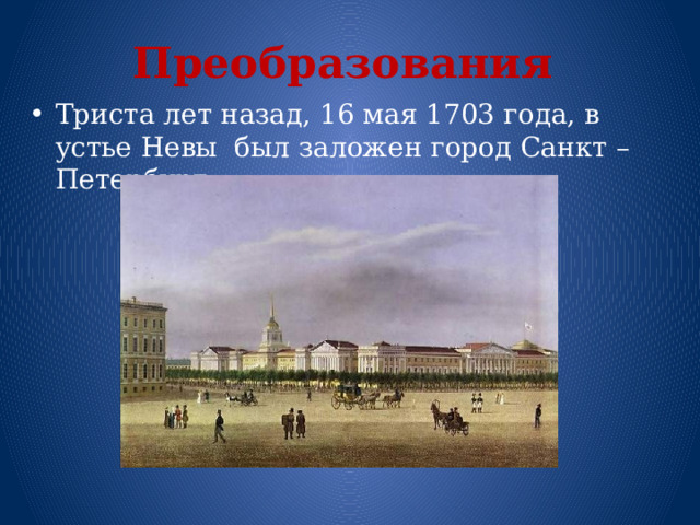 Преобразования Триста лет назад, 16 мая 1703 года, в устье Невы был заложен город Санкт – Петербург. 