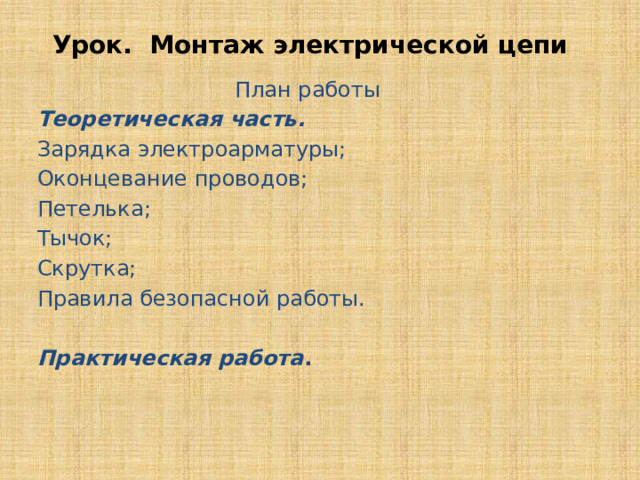 Урок. Монтаж электрической цепи План работы Теоретическая часть. Зарядка электроарматуры; Оконцевание проводов; Петелька; Тычок; Скрутка; Правила безопасной работы. Практическая работа . 