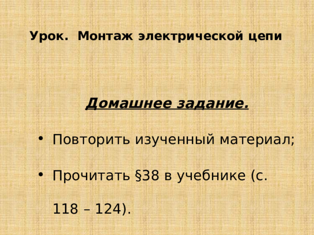 Урок. Монтаж электрической цепи Домашнее задание. Повторить изученный материал; Прочитать §38 в учебнике (с. 118 – 124). 