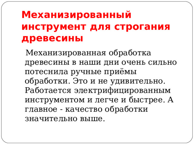            Механизированный инструмент для строгания древесины  Механизированная обработка древесины в наши дни очень сильно потеснила ручные приёмы обработки. Это и не удивительно. Работается электрифицированным инструментом и легче и быстрее. А главное - качество обработки значительно выше. 