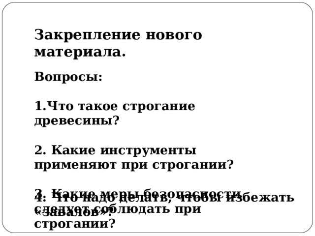 Закрепление нового материала. Вопросы:  Что такое строгание древесины?  2. Какие инструменты применяют при строгании?  3. Какие меры безопасности следует соблюдать при строгании?   4. Что надо делать, чтобы избежать «завалов»?   