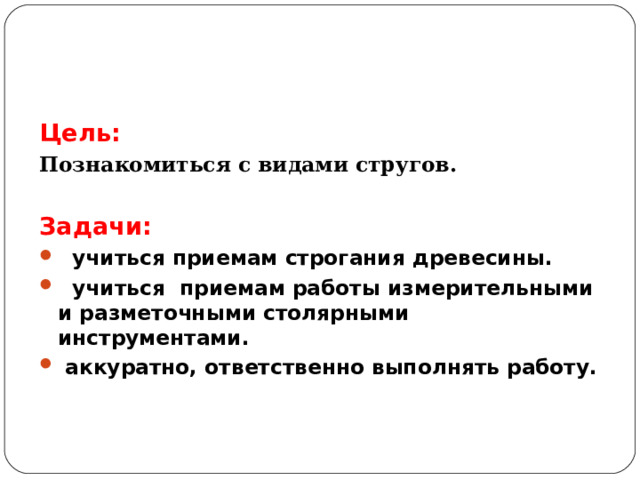 Цель: Познакомиться с видами стругов.  Задачи:  учиться приемам строгания древесины.  учиться приемам работы измерительными и разметочными столярными инструментами.  аккуратно, ответственно выполнять работу. 