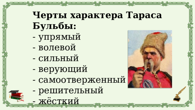 Черты характера Тараса Бульбы: - упрямый - волевой - сильный - верующий - самоотверженный - решительный - жёсткий 