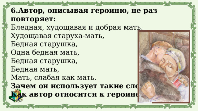 6.Автор, описывая героиню, не раз повторяет: Бледная, худощавая и добрая мать, Худощавая старуха-мать, Бедная старушка, Одна бедная мать, Бедная старушка, Бедная мать, Мать, слабая как мать. Зачем он использует такие слова? Как автор относится к героине? 