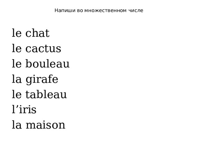 Напиши во множественном числе   le chat le cactus le bouleau la girafe le tableau l’iris la maison 