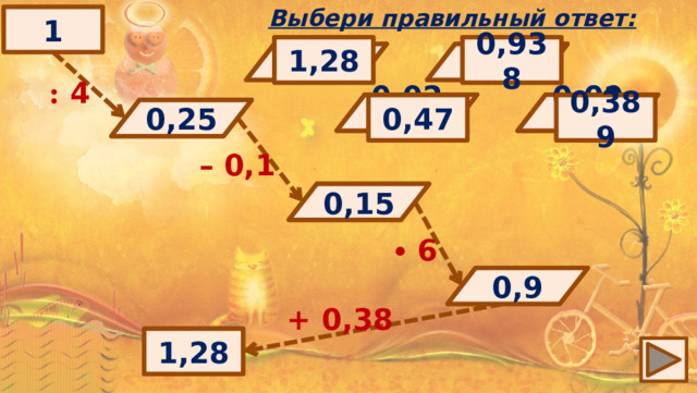 Выбери правильный ответ: 1 0,938 1,28 0,35 0,3 9 0,15 0,9 0,24 : 4 0,015 0,2 0,09 0,25 0,009 0,024 0,389 0,47 0,25 ? – 0,1 0,15 ? ∙  6 0,9 ? + 0,38 ? 1,28 