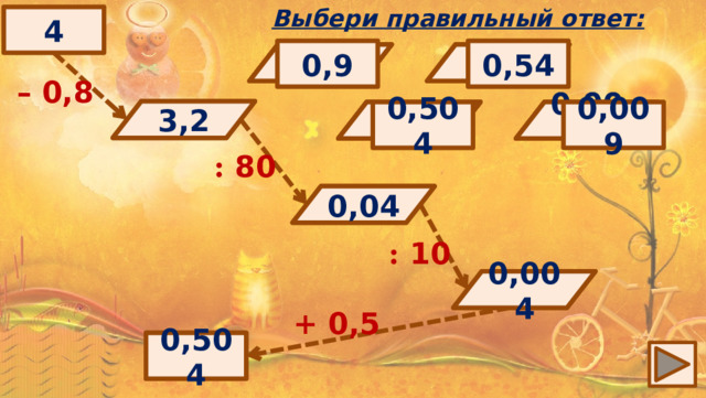 Выбери правильный ответ: 4 0,54 0,9 4,8 400 4 4,2 40 0,4 – 0,8 3,2 ? 0,04 0,4 0,504 0,004 0,004 0,009 3,2 3,8 : 80 0,04 ? : 10 0,004 ? + 0,5 ? 0,504 