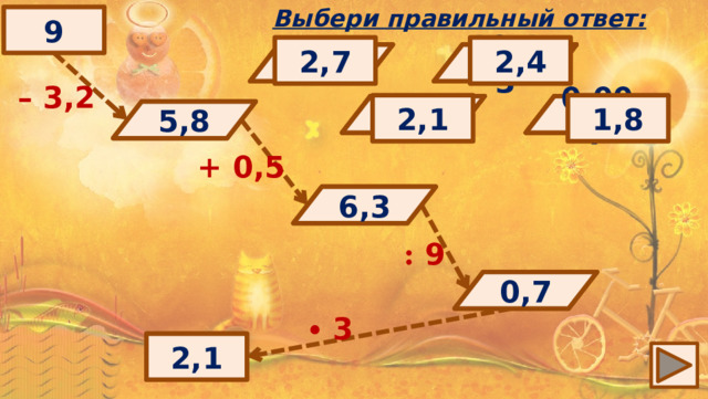 Выбери правильный ответ: 9 2,4 2,7 6,8 7 0,7 10,8 10,13 6,2 – 3,2 2,1 1,8 5,8 0,007 5,2 6,3 5,13 0,07 ? 5,8 + 0,5 6,3 ? : 9 0,7 ? ∙  3 ? 2,1 