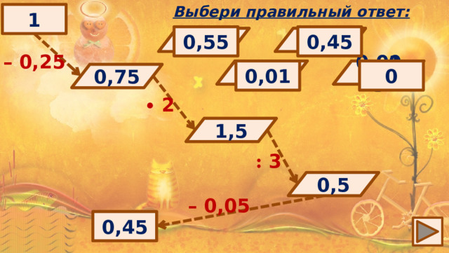 Выбери правильный ответ: 1 0,55 0,45 0,95 5 0,5 15 1,5 0,85 – 0,25 0,01 0 0,75 0,005 0,65 0,15 0,015 0,05 ? 0,75 ∙  2 1,5 ? : 3 0,5 ? – 0,05 ? 0,45 