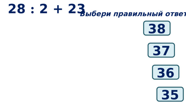 28 : 2 + 23 Выбери правильный ответ: 38 37 36 35 