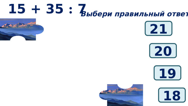 15 + 35 : 7 Выбери правильный ответ: 21 20 19 18 