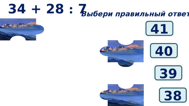 34 + 28 : 7 Выбери правильный ответ: 41 40 39 38 