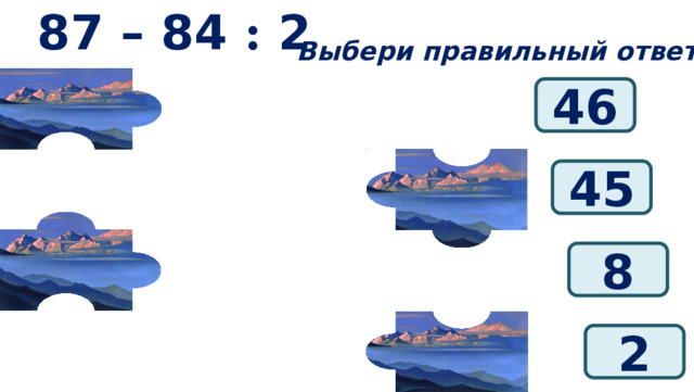 87 – 84 : 2 Выбери правильный ответ: 46 45 8 2 