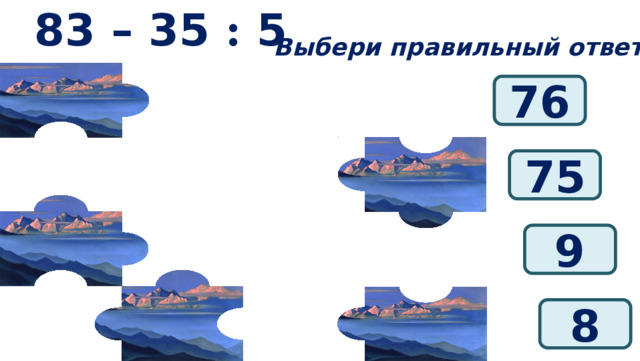 83 – 35 : 5 Выбери правильный ответ: 76 75 9 8 