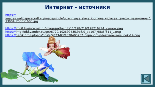 Интернет - источники https:// images.wallpaperscraft.ru/image/single/utrennyaya_slava_ipomoea_violacea_tsvetok_nasekomoe_113004_2560x1600.jpg  https:// img0.liveinternet.ru/images/attach/c/11/128/216/128216744_vyunok.png  https:// img-fotki.yandex.ru/get/6720/102699435.9e6/0_ba107_98a6f311_L.png  https:// papik.pro/uploads/posts/2023-03/1678495737_papik-pro-p-leshii-milii-risunok-14.png  