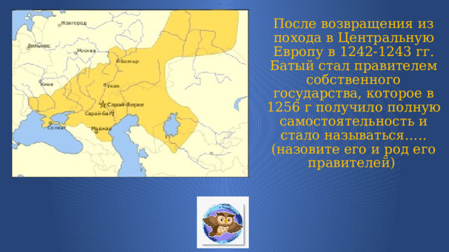 После возвращения из похода в Центральную Европу в 1242-1243 гг. Батый стал правителем собственного государства, которое в 1256 г получило полную самостоятельность и стало называться…..  (назовите его и род его правителей) 