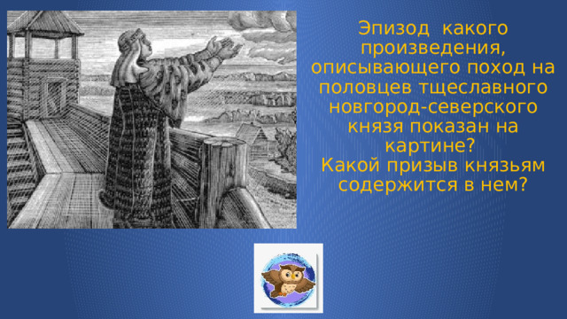 Эпизод какого произведения, описывающего поход на половцев тщеславного новгород-северского князя показан на картине?  Какой призыв князьям  содержится в нем?   