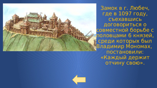 Замок в г. Любеч, где в 1097 году, съехавшись договориться о совместной борьбе с половцами 6 князей, среди которых был Владимир Мономах, постановили: «Каждый держит отчину свою». 