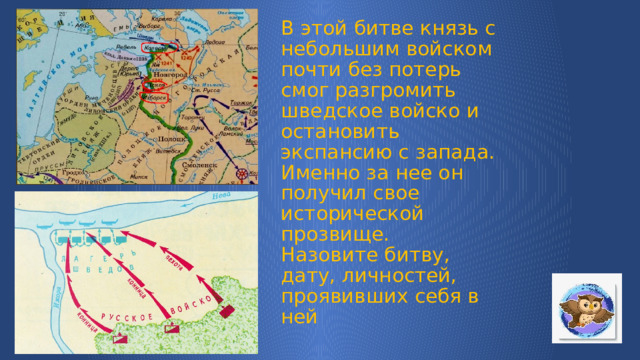 В этой битве князь с небольшим войском почти без потерь смог разгромить шведское войско и остановить экспансию с запада.  Именно за нее он получил свое исторической прозвище.  Назовите битву, дату, личностей, проявивших себя в ней 