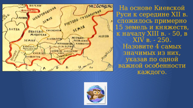 На основе Киевской Руси к середине ХII в. сложилось примерно 15 земель и княжеств, к началу ХIII в. - 50, в ХIV в. - 250.  Назовите 4 самых значимых из них, указав по одной важной особенности каждого. 