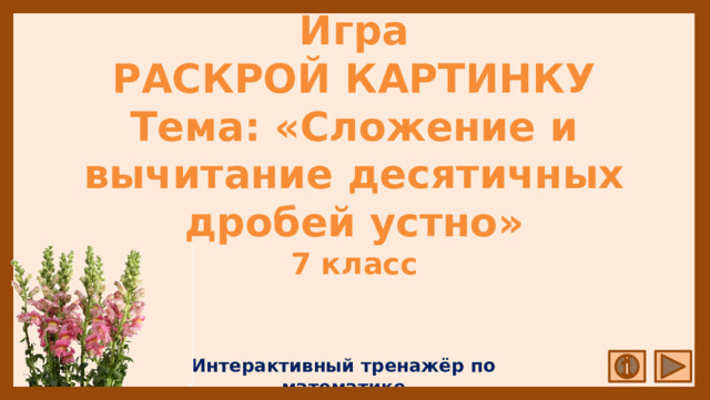 Игра  РАСКРОЙ КАРТИНКУ  Тема: «Сложение и вычитание десятичных дробей устно»  7 класс Интерактивный тренажёр по математике 