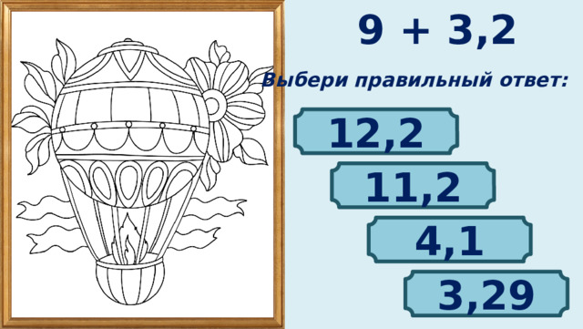 9 + 3,2 Выбери правильный ответ: 12,2 11,2 4,1 3,29 