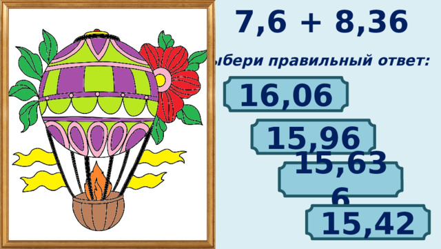 7,6 + 8,36 Выбери правильный ответ: 16,06 15,96 15,636 15,42 