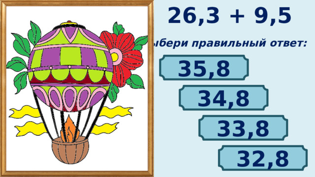 26,3 + 9,5 Выбери правильный ответ: 35,8 34,8 33,8 32,8 