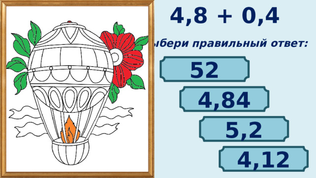 4,8 + 0,4 Выбери правильный ответ: 52 4,84 5,2 4,12 