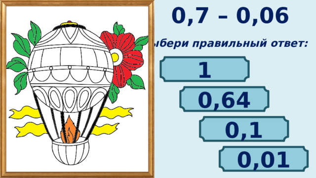 0,7 – 0,06 Выбери правильный ответ: 1 0,64 0,1 0,01 